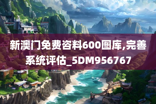 新澳门免费咨料600图库,完善系统评估_5DM956767