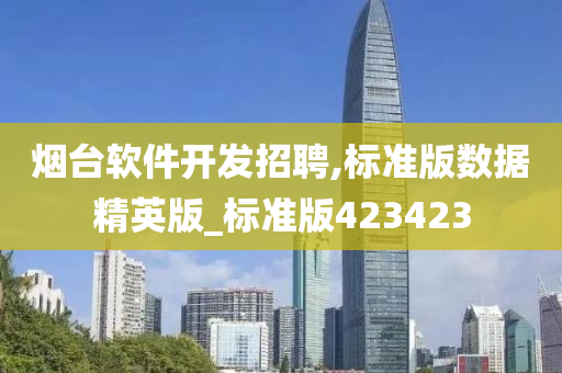 烟台软件开发招聘,标准版数据精英版_标准版423423今晚必出三肖2025_2025新澳门精准免费提供·精确判断
