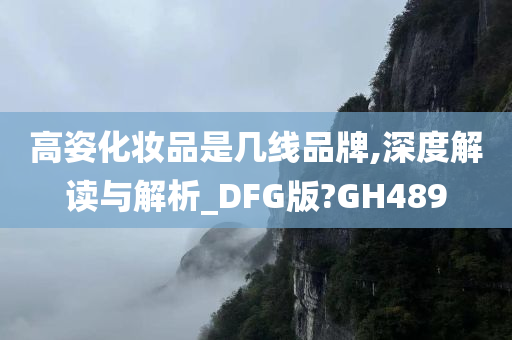 高姿化妆品是几线品牌,今晚必出三肖2025_2025新澳门精准免费提供·精确判断深度解读与解析_DFG版?GH489