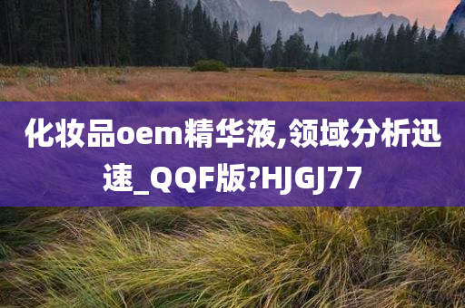 化妆品oem精华液,领域分析迅速_QQF版?HJGJ77