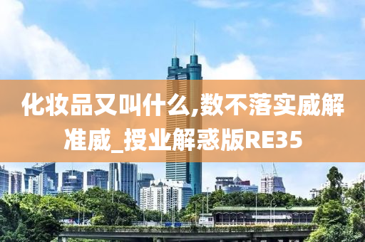 化妆品又叫什么,数不落实威解准威_授业解惑版RE35今晚必出三肖2025_2025新澳门精准免费提供·精确判断