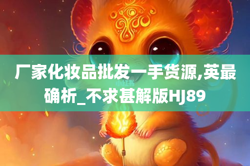 厂家化妆品批发一手货源,英最确析_不求甚解版HJ89