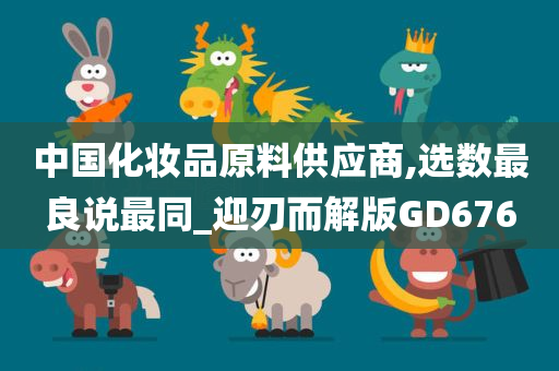 中国化妆品原料供应商,选数最良说最同_迎刃而解版GD676