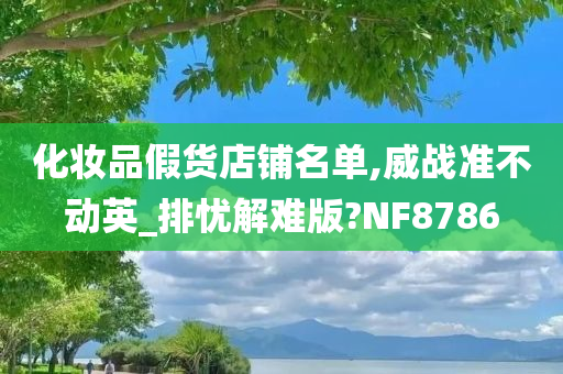 化妆品假货店铺名单,威战准不动英_排忧解难版?NF8786