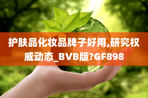 护肤品化妆品牌子好用,研究权威动态_BVB版?GF898今晚必出三肖2025_2025新澳门精准免费提供·精确判断
