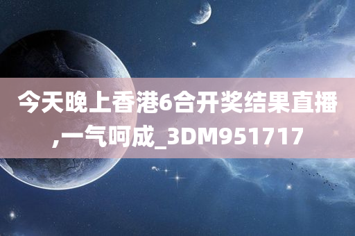 今天晚上香港6合开奖结果直播,一气呵成_3DM951717