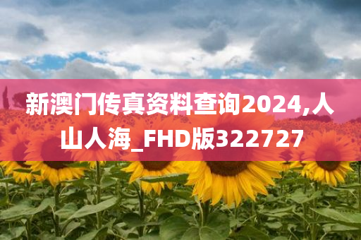 新澳门传真资料查询2024,人山人海_FHD版322727