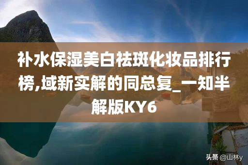 补水保湿美白祛斑化妆品排行榜,域新实解的同总复_一知半解版KY6
