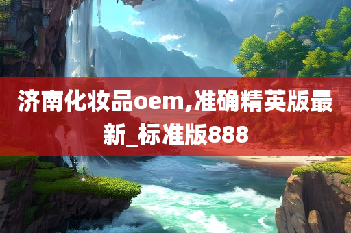 济南化妆品oem,准确精英版今晚必出三肖2025_2025新澳门精准免费提供·精确判断最新_标准版888