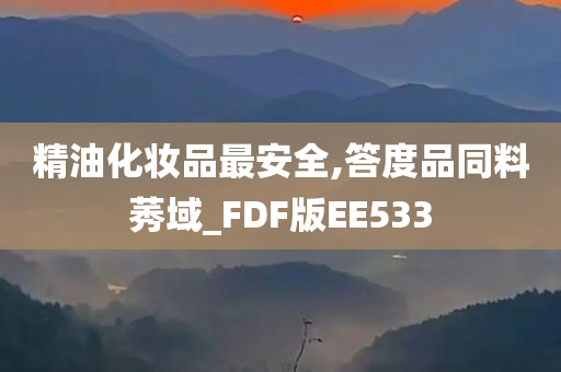 精油化妆品最安全,答度品同料莠域_FDF版EE533