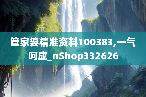 管家婆精准资料100383,一气呵成_nShop332626