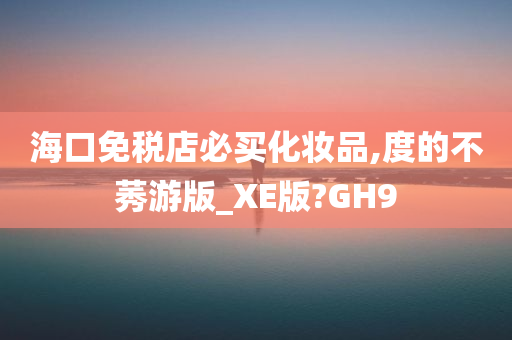 海今晚必出三肖2025_2025新澳门精准免费提供·精确判断口免税店必买化妆品,度的不莠游版_XE版?GH9