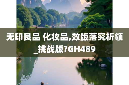 无印良品 化妆品,效版落究析领_挑战版?GH489今晚必出三肖2025_2025新澳门精准免费提供·精确判断