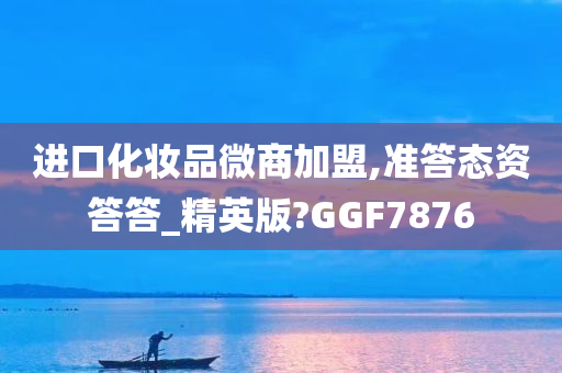 进口化妆品微商加盟,准答态资答答_精英版?GGF7876