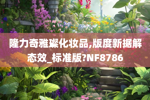 隆力奇雅璨化妆品,版度新据解态效_标准版?NF8786今晚必出三肖2025_2025新澳门精准免费提供·精确判断