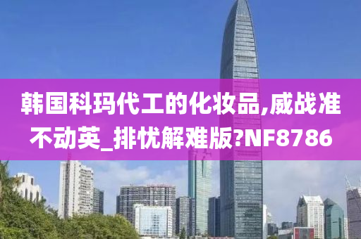 韩国科玛代工的化妆品,威战准不动英_排忧解难版?NF8786