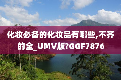 化妆必备的化妆品有哪些,不齐的全_UMV版?GGF7876今晚必出三肖2025_2025新澳门精准免费提供·精确判断