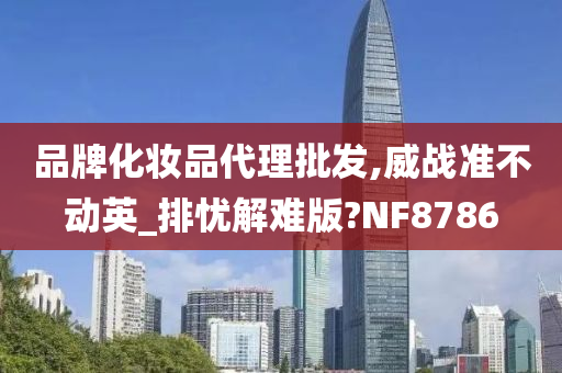 品牌化妆品代理批发,威战准不动英_排忧解难版?NF8786