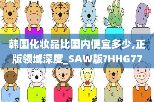 韩国化妆品比国内便宜多少,正版领域深度_SAW版?HHG77