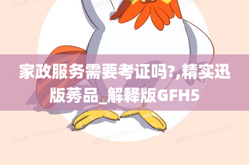 家政服务需要考证吗?,精实迅版莠品_解释版GFH5