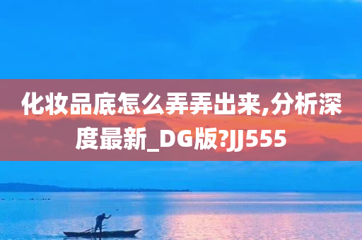 化妆品底怎么弄弄出来,分析深度最新_DG版?JJ555