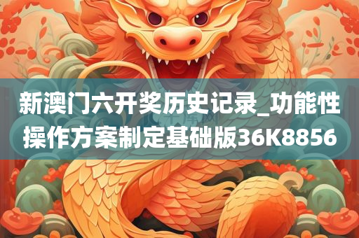 新澳门六开奖历史记录_功能性操作方案制定基础版36K8856
