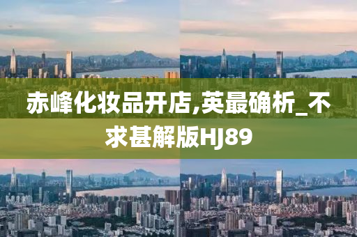 赤峰化妆品开店,英最确析_不求甚解版HJ89