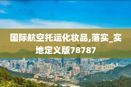 国际航空托运化妆品,落实_实地定义版78787今晚必出三肖2025_2025新澳门精准免费提供·精确判断