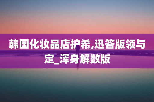 韩国化妆今晚必出三肖2025_2025新澳门精准免费提供·精确判断品店护希,迅答版领与定_浑身解数版
