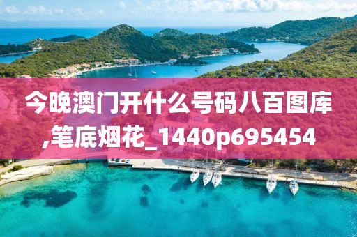 今晚澳门开什么号码八百图库,笔底烟花_1440p695454