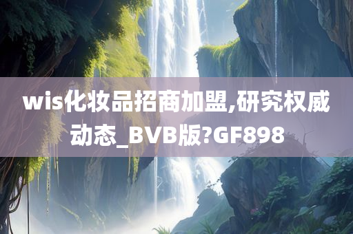 wis化妆品招商加盟,研究权威动态_BVB版?GF898