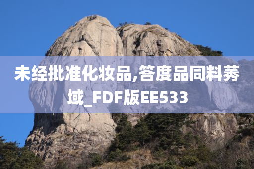 未经批准化妆品,答度品同料莠域_FDF版EE533今晚必出三肖2025_2025新澳门精准免费提供·精确判断
