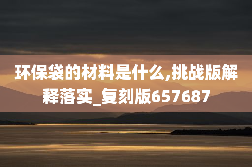 环保袋的材料是什么,挑战版解释落实_复刻版657687