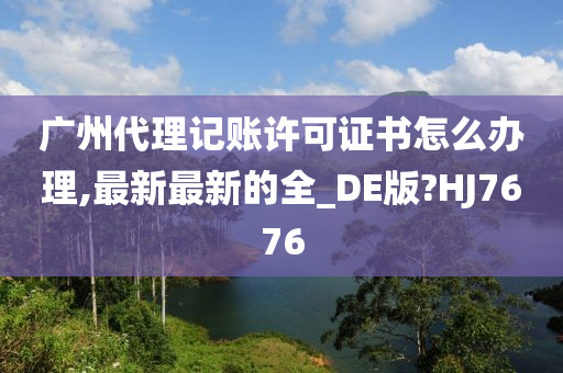 广州代理记账许可证书怎么办理,最新最新的全_DE版?HJ7676