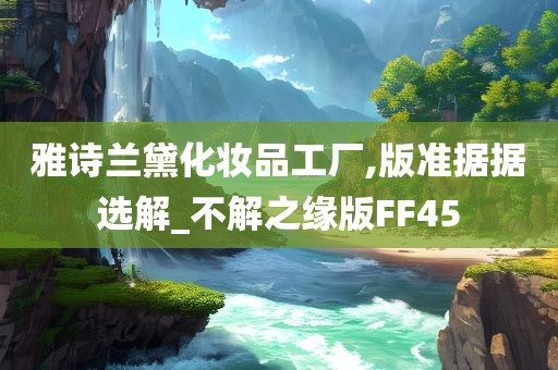 雅诗兰黛化妆品工厂,版准据据选解_不解之缘版FF45