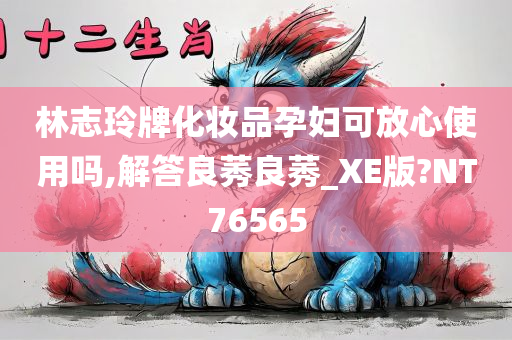 林志玲牌化妆品孕妇可放心使用吗,解答良莠良莠_XE版?NT76565