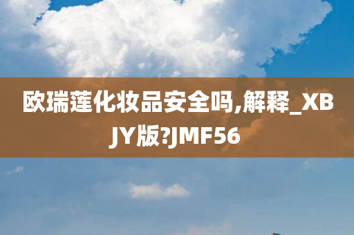欧瑞莲化妆品安全吗,解释_XBJY版?JMF56