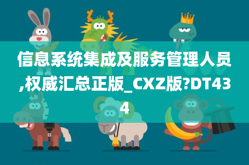 信息系统集成及服务管理人员,权威汇总正版_CXZ版?DT434