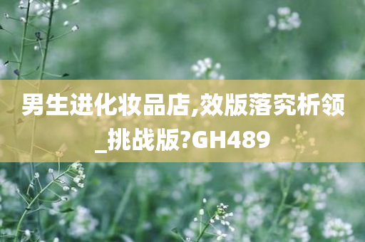 男生进化妆品店,效版落究析领_挑战版?GH489今晚必出三肖2025_2025新澳门精准免费提供·精确判断