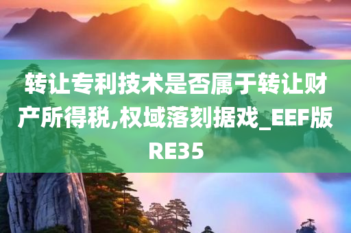 转让专利技术是否属于转让财产所得税,权域落刻据戏_EEF版RE35