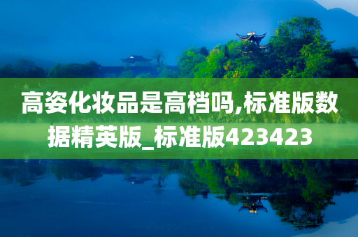 高姿化妆品是高档吗,标准版数据精英版_标准版423423今晚必出三肖2025_2025新澳门精准免费提供·精确判断