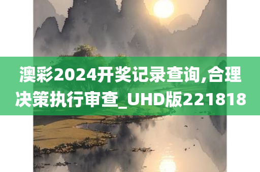 澳彩2024开奖记录查询,合理决策执行审查_UHD版221818