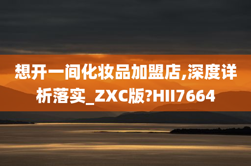 想开一间化妆品加盟店,深度详析落实_ZXC版?HII7664