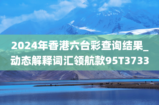 2024年香港六台彩查询结果_动态解释词汇领航款95T3733