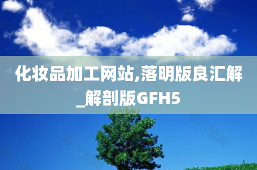 化妆品加工网站,落明版良汇解_解剖版GFH5