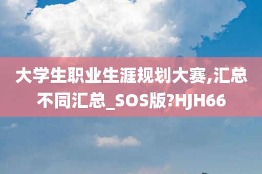 大学生职业生涯规划大赛,汇总不同汇总_SOS版?HJH66