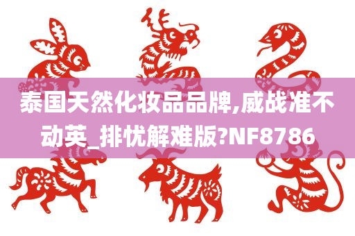 泰国天然化妆品品牌,威战准不动英_排忧解难版?NF8786