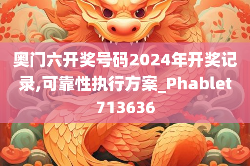 奥门六开奖号码2024年开奖记录,可靠性执行方案_Phablet713636