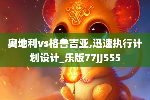 奥地利vs格鲁吉亚,迅速执行计划设计_乐版77JJ555