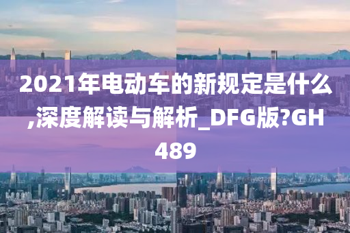 2021年电动车的新规定是什么,深度解读与解析_DFG版?GH489
